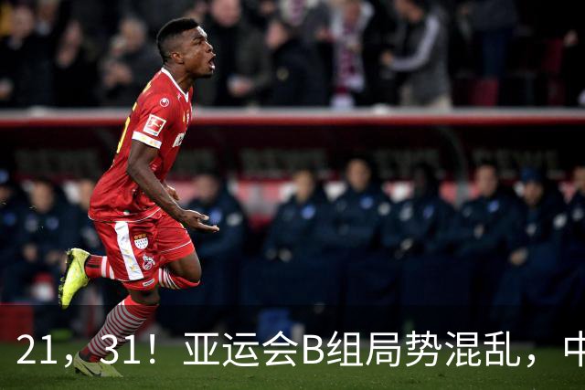 21，31！亚运会B组局势混乱，中国男足逆转取胜，下轮获胜=小组出线